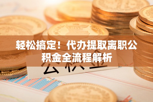凤山轻松搞定！代办提取离职公积金全流程解析