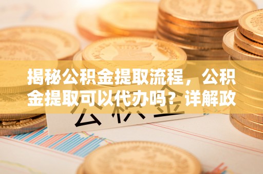 凤山揭秘公积金提取流程，公积金提取可以代办吗？详解政策与实操技巧
