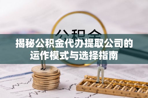 凤山揭秘公积金代办提取公司的运作模式与选择指南