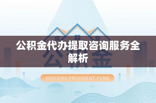 凤山公积金代办提取咨询服务全解析