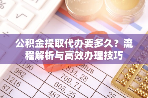 凤山公积金提取代办要多久？流程解析与高效办理技巧