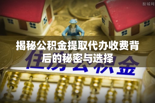 凤山揭秘公积金提取代办收费背后的秘密与选择
