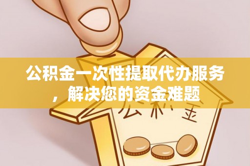 凤山公积金一次性提取代办服务，解决您的资金难题
