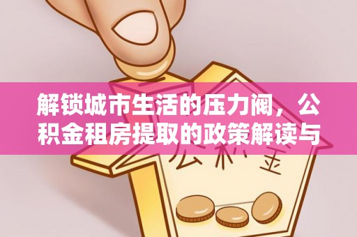 凤山解锁城市生活的压力阀，公积金租房提取的政策解读与实践指南