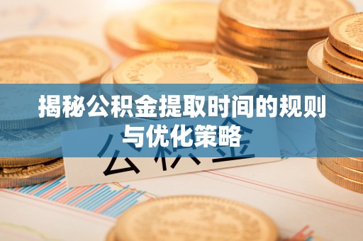 凤山揭秘公积金提取时间的规则与优化策略