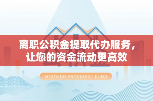 凤山离职公积金提取代办服务，让您的资金流动更高效