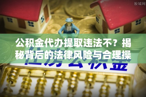 凤山公积金代办提取违法不？揭秘背后的法律风险与合理操作