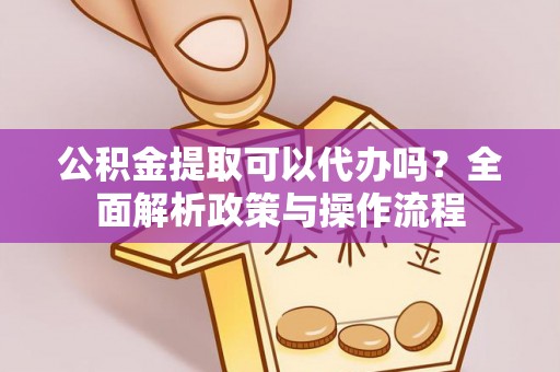 凤山公积金提取可以代办吗？全面解析政策与操作流程