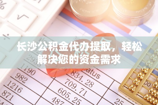 凤山长沙公积金代办提取，轻松解决您的资金需求