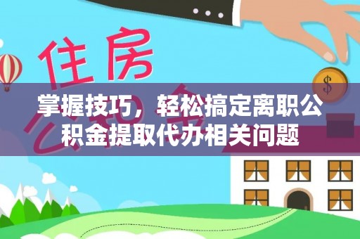凤山掌握技巧，轻松搞定离职公积金提取代办相关问题