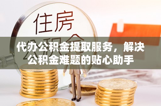 凤山代办公积金提取服务，解决公积金难题的贴心助手