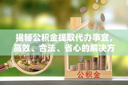 凤山揭秘公积金提取代办事宜，高效、合法、省心的解决方案