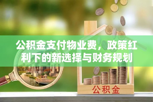 凤山公积金支付物业费，政策红利下的新选择与财务规划