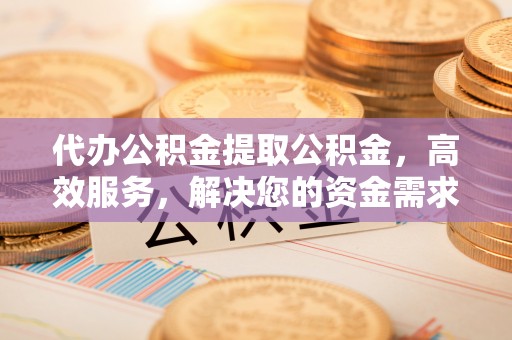 凤山代办公积金提取公积金，高效服务，解决您的资金需求