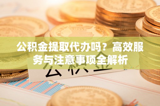凤山公积金提取代办吗？高效服务与注意事项全解析