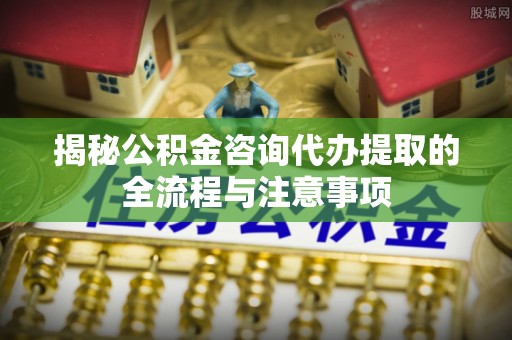 凤山揭秘公积金咨询代办提取的全流程与注意事项