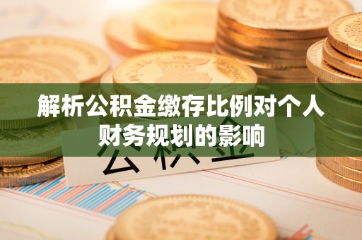 凤山解析公积金缴存比例对个人财务规划的影响