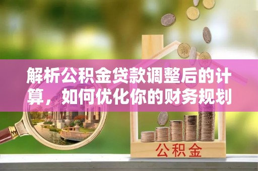 凤山解析公积金贷款调整后的计算，如何优化你的财务规划