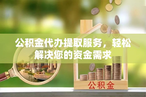 凤山公积金代办提取服务，轻松解决您的资金需求