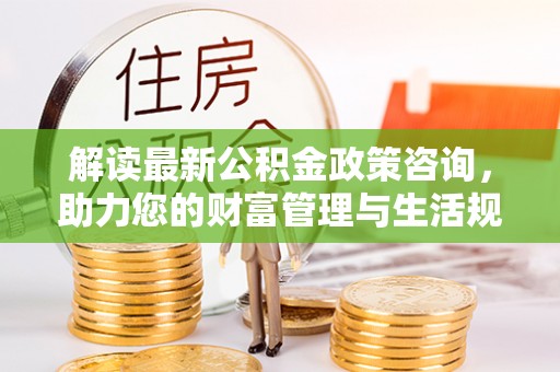 凤山解读最新公积金政策咨询，助力您的财富管理与生活规划