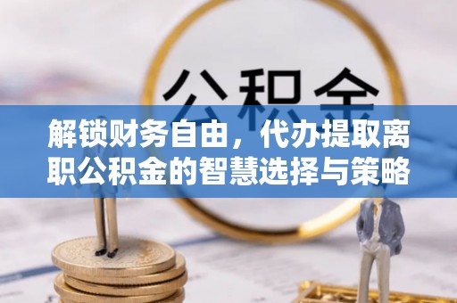 凤山解锁财务自由，代办提取离职公积金的智慧选择与策略