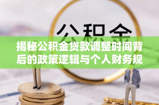 凤山揭秘公积金贷款调整时间背后的政策逻辑与个人财务规划