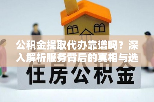 凤山公积金提取代办靠谱吗？深入解析服务背后的真相与选择指南