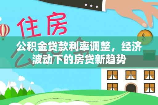 凤山公积金贷款利率调整，经济波动下的房贷新趋势