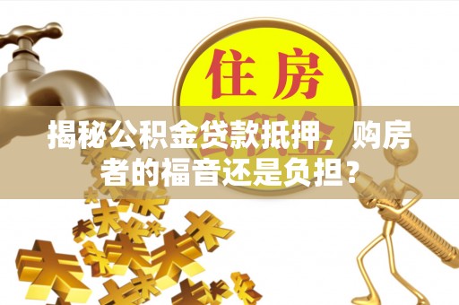 凤山揭秘公积金贷款抵押，购房者的福音还是负担？
