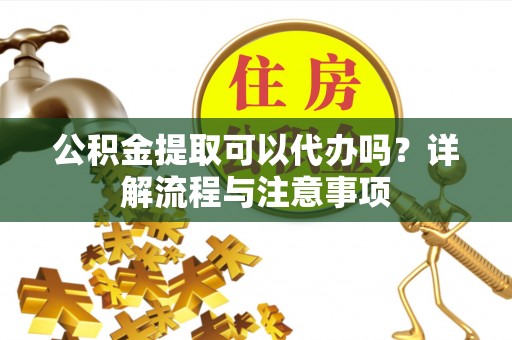 凤山公积金提取可以代办吗？详解流程与注意事项