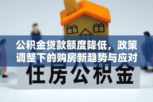 凤山公积金贷款额度降低，政策调整下的购房新趋势与应对策略