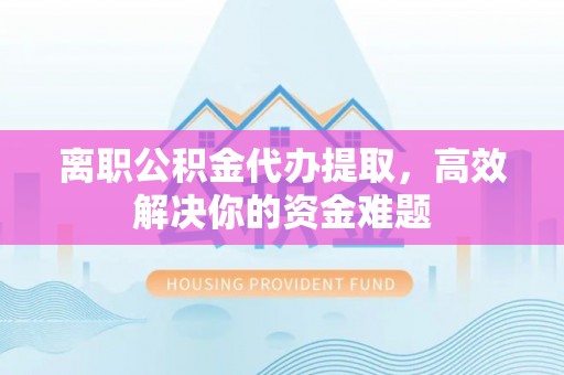 凤山离职公积金代办提取，高效解决你的资金难题