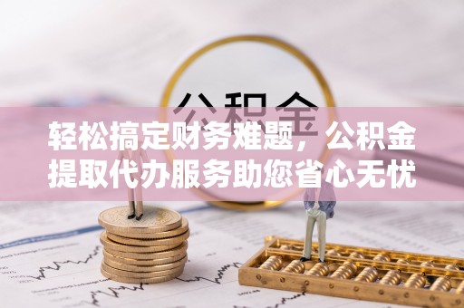 凤山轻松搞定财务难题，公积金提取代办服务助您省心无忧