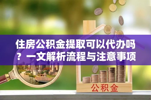 凤山住房公积金提取可以代办吗？一文解析流程与注意事项