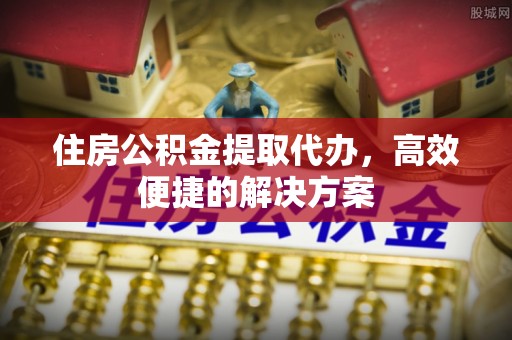 凤山住房公积金提取代办，高效便捷的解决方案