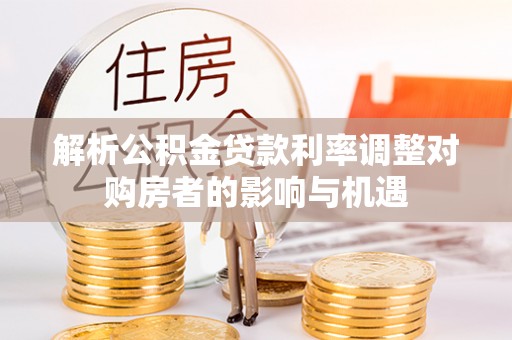 凤山解析公积金贷款利率调整对购房者的影响与机遇