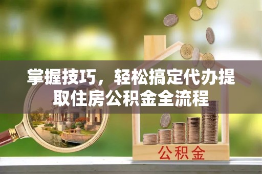 凤山掌握技巧，轻松搞定代办提取住房公积金全流程