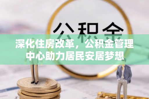 凤山深化住房改革，公积金管理中心助力居民安居梦想