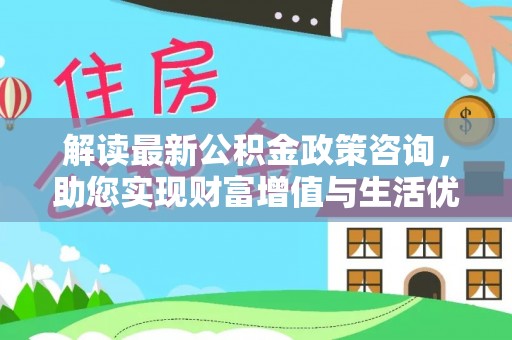 凤山解读最新公积金政策咨询，助您实现财富增值与生活优化