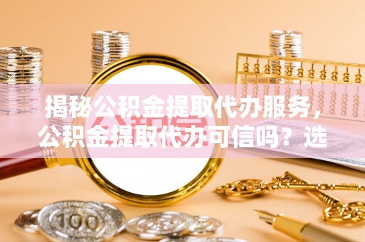 凤山揭秘公积金提取代办服务，公积金提取代办可信吗？选择前你需要知道的真相