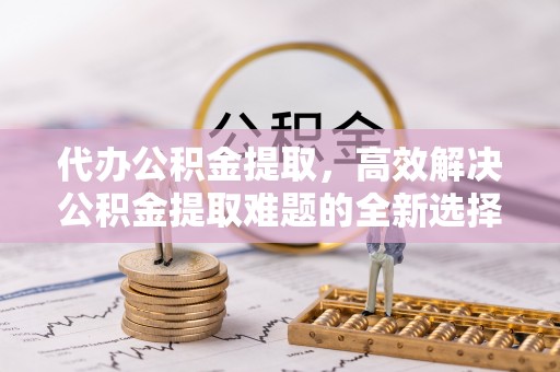 凤山代办公积金提取，高效解决公积金提取难题的全新选择