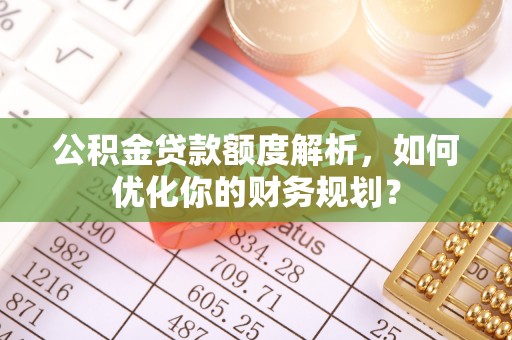 凤山公积金贷款额度解析，如何优化你的财务规划？