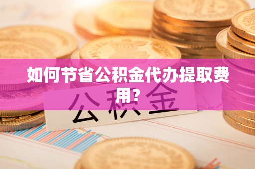凤山如何节省公积金代办提取费用？