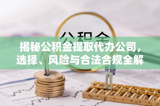 凤山揭秘公积金提取代办公司，选择、风险与合法合规全解析