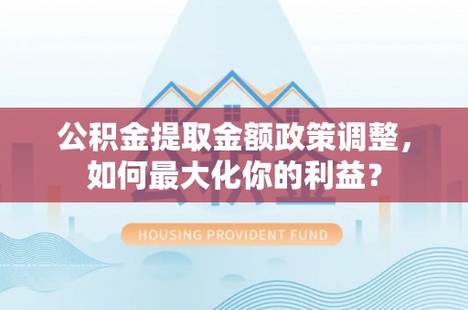 凤山公积金提取金额政策调整，如何最大化你的利益？