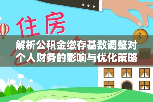 凤山解析公积金缴存基数调整对个人财务的影响与优化策略