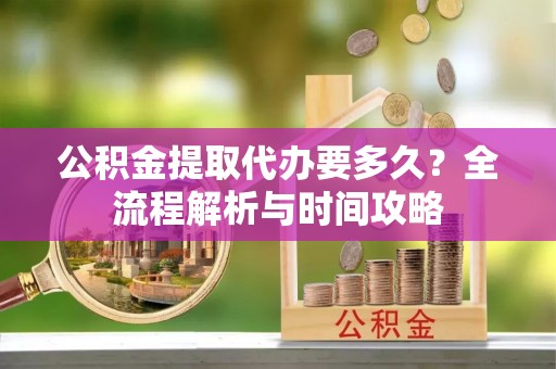 凤山公积金提取代办要多久？全流程解析与时间攻略