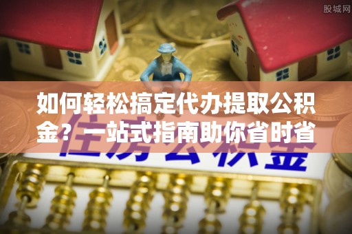 凤山如何轻松搞定代办提取公积金？一站式指南助你省时省心