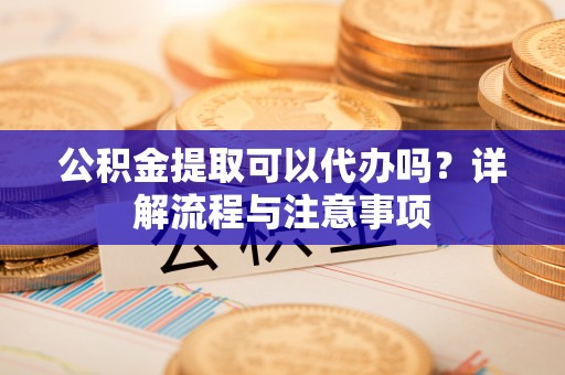 凤山公积金提取可以代办吗？详解流程与注意事项