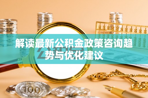 凤山解读最新公积金政策咨询趋势与优化建议